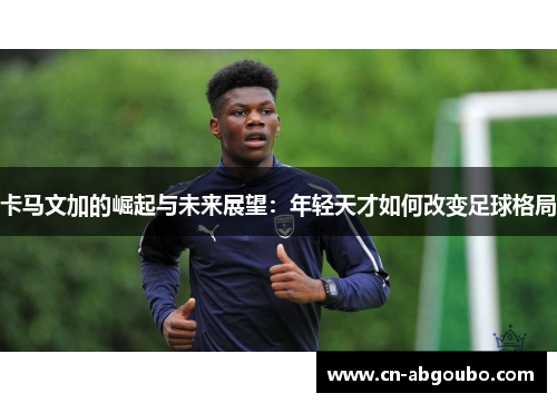 卡马文加的崛起与未来展望：年轻天才如何改变足球格局