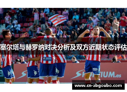 塞尔塔与赫罗纳对决分析及双方近期状态评估
