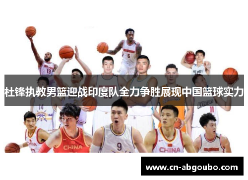 杜锋执教男篮迎战印度队全力争胜展现中国篮球实力