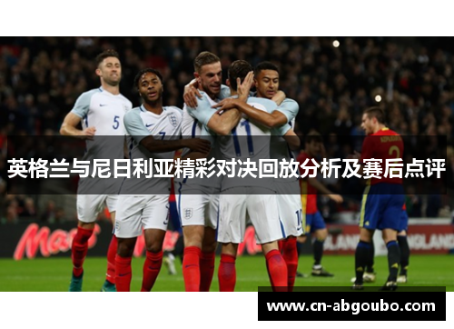 英格兰与尼日利亚精彩对决回放分析及赛后点评