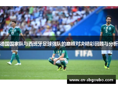 德国国家队与西班牙足球强队的巅峰对决精彩回顾与分析