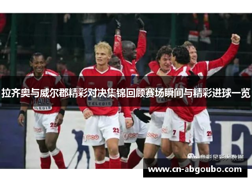 拉齐奥与威尔郡精彩对决集锦回顾赛场瞬间与精彩进球一览