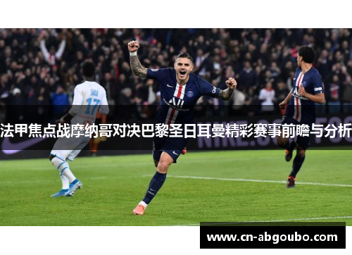 法甲焦点战摩纳哥对决巴黎圣日耳曼精彩赛事前瞻与分析